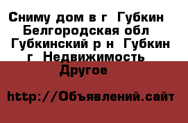 Сниму дом в г. Губкин - Белгородская обл., Губкинский р-н, Губкин г. Недвижимость » Другое   